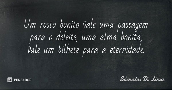 Um rosto bonito vale uma passagem para o deleite, uma alma bonita, vale um bilhete para a eternidade.... Frase de Sócrates Di Lima.