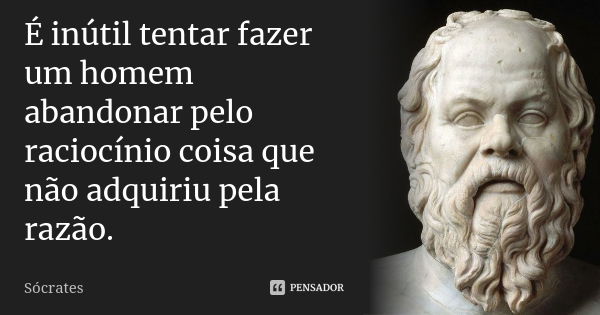 É inútil tentar fazer um homem abandonar pelo raciocínio coisa que não adquiriu pela razão.... Frase de Sócrates.