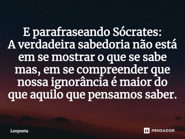 ⁠E parafraseando Sócrates: A verdadeira sabedoria não está em se mostrar o que se sabe mas, em se compreender que nossa ignorância é maior do que aquilo que pen... Frase de LeoPoeta.