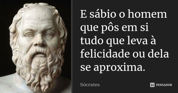 E sábio o homem que pôs em si tudo que leva à felicidade ou dela se aproxima.... Frase de Sócrates.