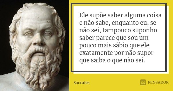 Ele supõe saber alguma coisa e não sabe, enquanto eu, se não sei, tampouco suponho saber parece que sou um pouco mais sábio que ele exatamente por não supor que... Frase de Socrates.