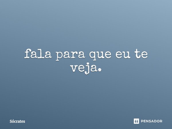 ⁠fala para que eu te veja.... Frase de Sócrates.