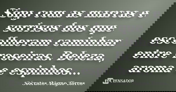 Sigo com as marcas e sorrisos dos que escolheram caminhar entre roseiras. Beleza, aroma e espinhos...... Frase de Sócrates Magno Torres.