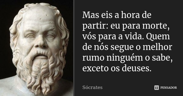Mas eis a hora de partir: eu para morte, vós para a vida. Quem de nós segue o melhor rumo ninguém o sabe, exceto os deuses.... Frase de Sócrates.