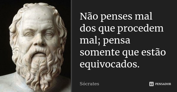 Não penses mal dos que procedem mal; pensa somente que estão equivocados.... Frase de Sócrates.