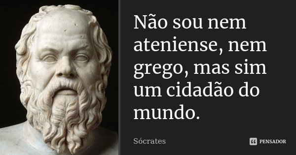 Não sou nem ateniense, nem grego, mas sim um cidadão do mundo.... Frase de Sócrates.