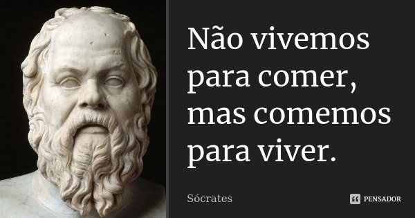 Não vivemos para comer, mas comemos para viver.... Frase de Sócrates.