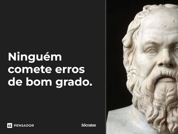 Ninguém comete erros de bom grado.... Frase de Sócrates.