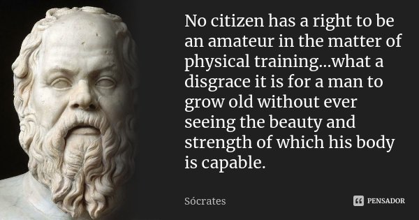 No citizen has a right to be an amateur in the matter of physical training...what a disgrace it is for a man to grow old without ever seeing the beauty and stre... Frase de Sócrates.