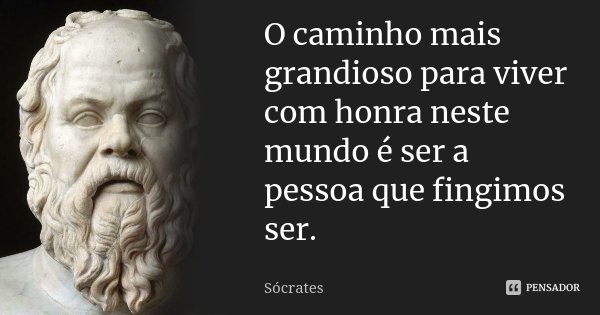 O caminho mais grandioso para viver com honra neste mundo é ser a pessoa que fingimos ser.... Frase de Sócrates.