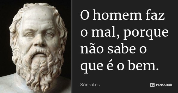 O homem faz o mal, porque não sabe o que é o bem.... Frase de Sócrates.