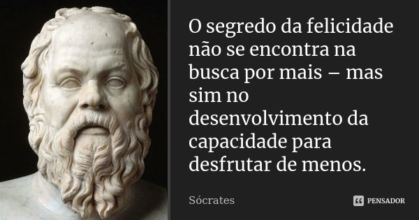 O segredo da felicidade não se encontra na busca por mais – mas sim no desenvolvimento da capacidade para desfrutar de menos.... Frase de Sócrates.