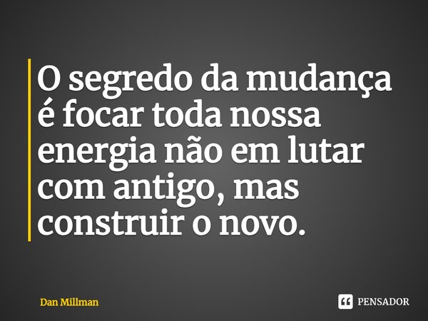 ⁠O segredo da mudança é focar toda nossa energia não em lutar com antigo, mas construir o novo.... Frase de Dan Millman.