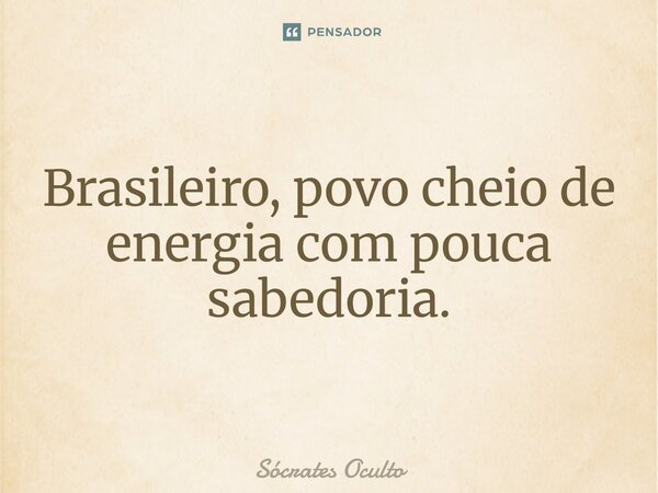 ⁠Brasileiro, povo cheio de energia com pouca sabedoria.... Frase de Sócrates Oculto.