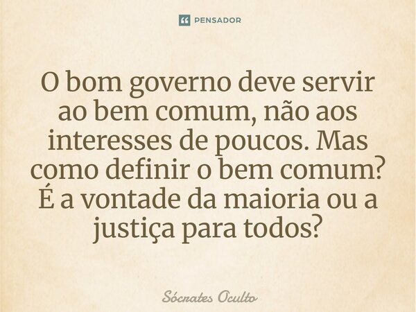 ⁠O bom governo deve servir ao bem comum, não aos interesses de poucos. Mas como definir o bem comum? É a vontade da maioria ou a justiça para todos?... Frase de Sócrates Oculto.