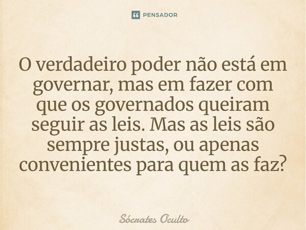 ⁠O verdadeiro poder não está em governar, mas em fazer com que os governados queiram seguir as leis. Mas as leis são sempre justas, ou apenas convenientes para ... Frase de Sócrates Oculto.