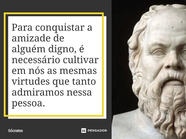 Para conquistar a amizade de alguém digno, é necessário cultivar em nós as mesmas virtudes que tanto admiramos nessa pessoa.... Frase de Sócrates.
