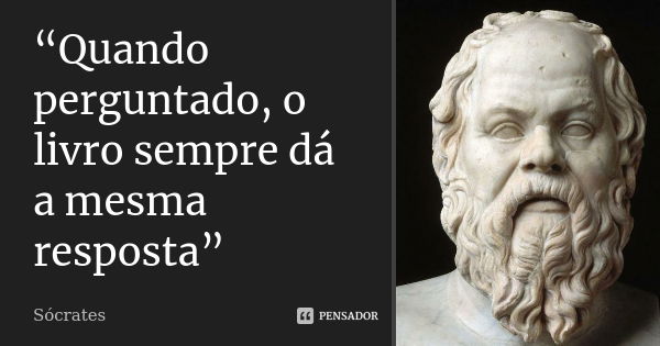 “Quando perguntado, o livro sempre dá a mesma resposta”... Frase de Sócrates.