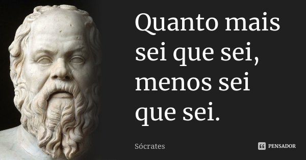Quanto mais sei que sei, menos sei que sei.... Frase de Sócrates.