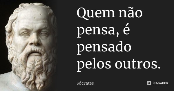 Quem não pensa, é pensado pelos outros.... Frase de Sócrates.