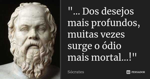 "... Dos desejos mais profundos, muitas vezes surge o ódio mais mortal...!"... Frase de Sócrates.