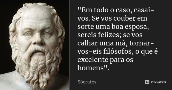 "Em todo o caso, casai-vos. Se vos couber em sorte uma boa esposa, sereis felizes; se vos calhar uma má, tornar-vos-eis filósofos, o que é excelente para o... Frase de Sócrates.
