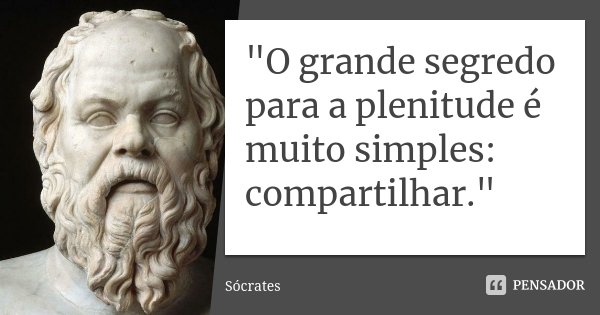 "O grande segredo para a plenitude é muito simples: compartilhar."... Frase de Sócrates.