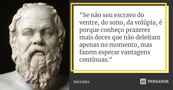 "Se não sou escravo do ventre, do sono, da volúpia, é porque conheço prazeres mais doces que não deleitam apenas no momento, mas fazem esperar vantagens co... Frase de Sócrates.