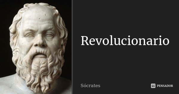 Revolucionario... Frase de Sócrates.