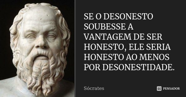 Se o desonesto soubesse a vantagem de ser honesto, ele seria honesto ao menos por desonestidade.... Frase de Sócrates.