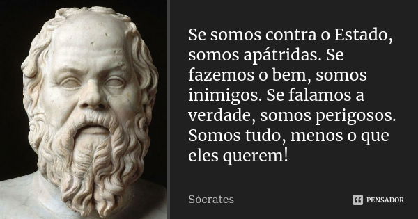 Se somos contra o Estado, somos apátridas. Se fazemos o bem, somos inimigos. Se falamos a verdade, somos perigosos. Somos tudo, menos o que eles querem!... Frase de Socrates.