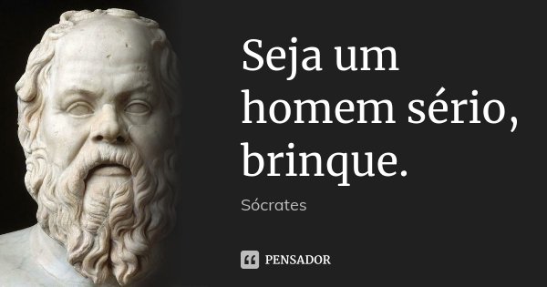 Seja um homem sério, brinque.... Frase de Sócrates.