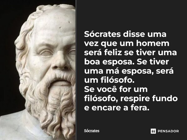 ⁠Sócrates disse uma vez que um homem será feliz se tiver uma boa esposa. Se tiver uma má esposa, será um filósofo. Se você for um filósofo, respire fundo e enca... Frase de Sócrates.