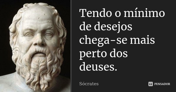 Tendo o mínimo de desejos chega-se mais perto dos deuses.... Frase de Sócrates.