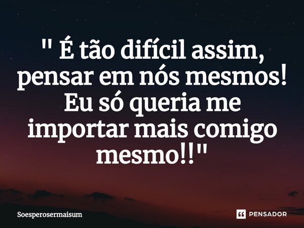 " É tão difícil assim, pensar em nós mesmos! Eu só queria me importar mais comigo mesmo⁠!!"... Frase de Soesperosermaisum.