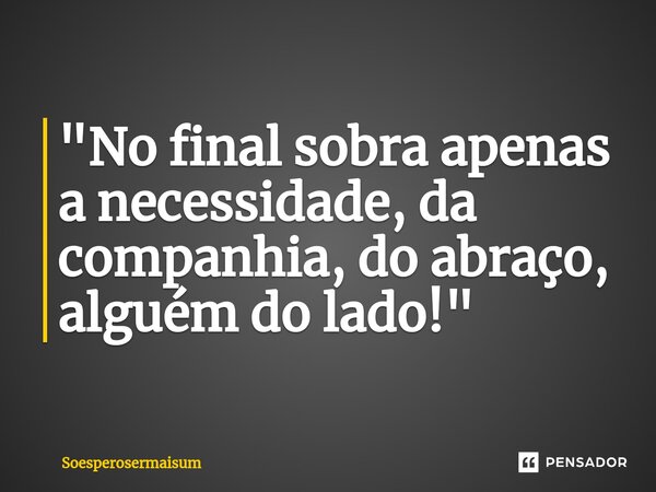 "No final sobra apenas a necessidade, da companhia, do abraço, alguém do lado!"... Frase de Soesperosermaisum.