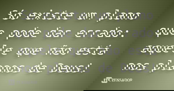 Só existe um plano que pode dar errado: aquele que não está nos planos de Deus!... Frase de Desconheçido.