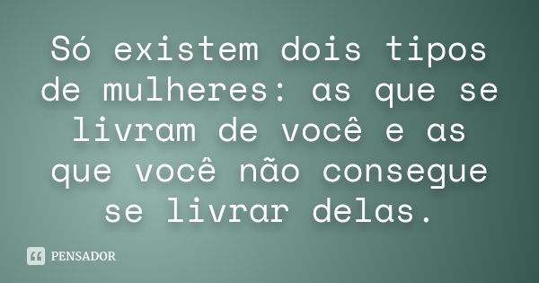 Só existem dois tipos de mulheres: as que se livram de você e as que você não consegue se livrar delas.... Frase de autor desconhecido.