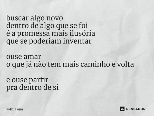⁠buscar algo novo dentro de algo que se foi é a promessa mais ilusória que se poderiam inventar ouse amar o que já não tem mais caminho e volta e ouse partir pr... Frase de sofhia ana.