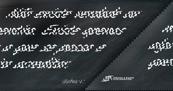 Não existe verdade ou mentira. Existe apenas algo a que se possa e queira acreditar.... Frase de Sofhia V..