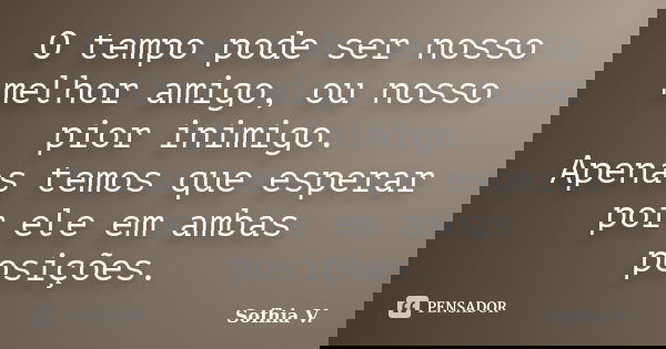 O tempo pode ser nosso melhor amigo, ou nosso pior inimigo.
Apenas temos que esperar por ele em ambas posições.... Frase de Sofhia V..