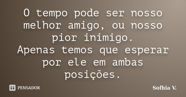 O tempo pode ser nosso melhor amigo, ou nosso pior inimigo.
Apenas temos que esperar por ele em ambas posições.... Frase de Sofhia V..