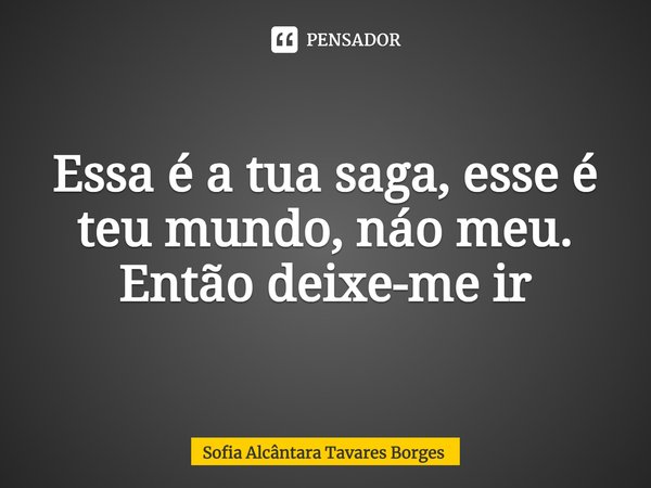 ⁠Essa é a tua saga, esse é teu mundo, náo meu.
Então deixe-me ir... Frase de Sofia Alcântara Tavares Borges.