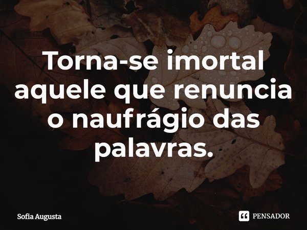 ⁠Torna-se imortal aquele que renuncia o naufrágio das palavras.... Frase de Sofia Augusta.