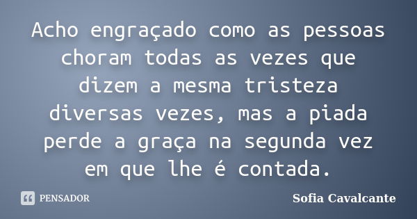 Acho engraçado como as pessoas choram todas as vezes que dizem a mesma tristeza diversas vezes, mas a piada perde a graça na segunda vez em que lhe é contada.... Frase de Sofia Cavalcante.