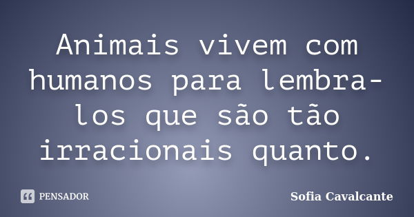 Animais vivem com humanos para lembra-los que são tão irracionais quanto.... Frase de Sofia Cavalcante.