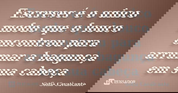 Escrever é o unico modo que o louco encontrou para arrumar a bagunça em sua cabeça... Frase de Sofia Cavalcante.