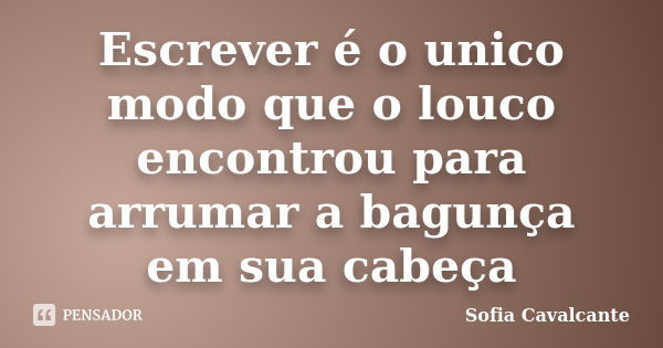 Escrever é o unico modo que o louco encontrou para arrumar a bagunça em sua cabeça... Frase de Sofia Cavalcante.