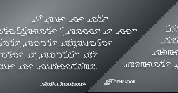 O que se diz 'inteligente' passa a ser idiota perto daqueles dementes a partir do momento que os subestima.... Frase de Sofia Cavalcante.