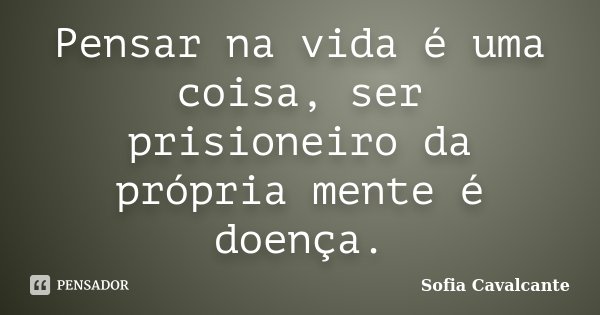 Pensar na vida é uma coisa, ser prisioneiro da própria mente é doença.... Frase de Sofia Cavalcante.